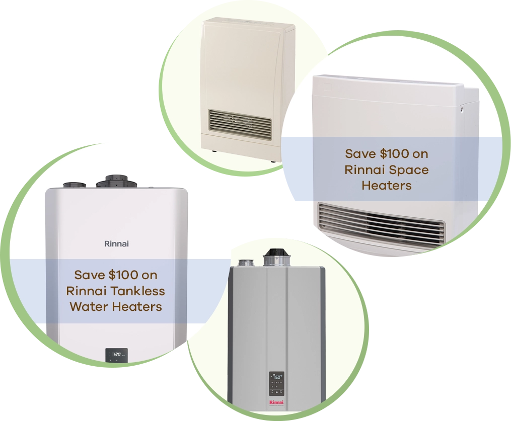 Save $100 on Rinnai Tankless Water Heaters. Save $100 on Rinnai Space Heaters.